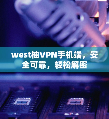 west柚VPN手机端，安全可靠，轻松解密