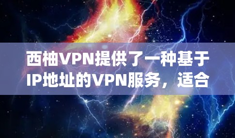 西柚VPN提供了一种基于IP地址的VPN服务，适合家庭使用。虽然下载速度慢，但可以通过浏览器或手机App进行访问。为了更好地使用西柚VPN，建议