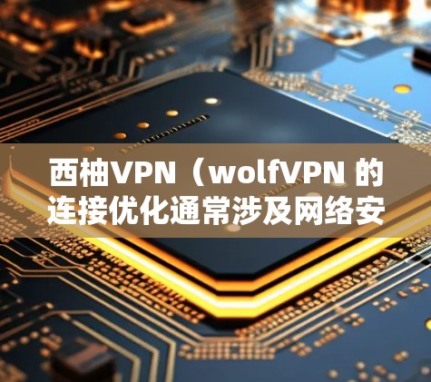 西柚VPN（wolfVPN 的连接优化通常涉及网络安全、防火墙设置、wolf 官方页面的更新、服务器状态的检查以及防火墙配置等问题。以下是一些常见的优化步骤和建议