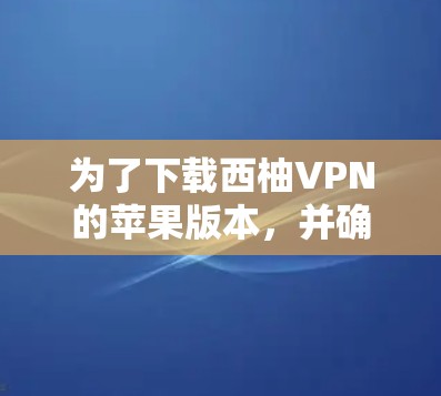 为了下载西柚VPN的苹果版本，并确保成功，您可以按照以下步骤进行操作