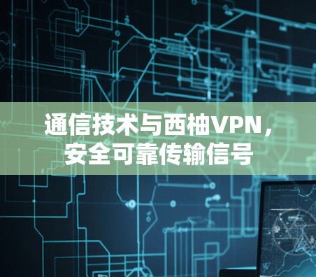 通信技术与西柚VPN，安全可靠传输信号