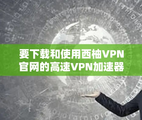 要下载和使用西柚VPN官网的高速VPN加速器,建议您先检查该域名是否提供加速功能。如果有的话,通常需要您购买专门的高速VPN加速器。以下是推荐的几种常用的高速VPN加速器和使用方法 要下载和使用西柚VPN官网的高速VPN加速器,建议您先检查该域名是否提供加速功能。如果有的话,通常需要您购买专门的高速VPN加速器。以下是推荐的几种常用的高速VPN加速器和使用方法
