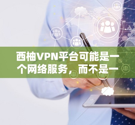 西柚VPN平台可能是一个网络服务，而不是一个官方的软件下载网站。如果您需要下载软件，建议您直接访问官方网站或通过正规渠道下载，以确保软件的安全性和合法性。以下是一些常见的步骤