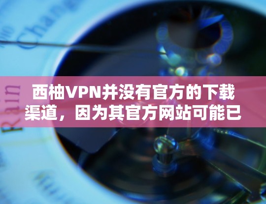 西柚VPN并没有官方的下载渠道，因为其官方网站可能已经关闭或不再支持下载。如果你需要使用西柚VPN服务，可以通过以下步骤进行