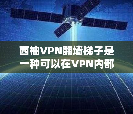 西柚VPN翻墙梯子是一种可以在VPN内部绕过翻墙功能的工具，允许用户访问不受限的网站。以下是详细的步骤和考虑因素，帮助你更好地理解和使用这个软件