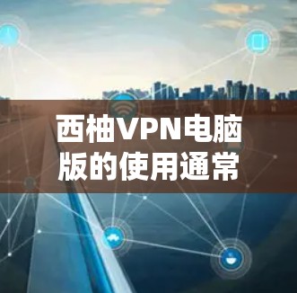 西柚VPN电脑版的使用通常需要根据具体的VPN软件或服务的兼容性和设置来实现。以下是一些建议,但请注意,具体操作可能会因软件而异,建议根据自身情况调整 西柚VPN电脑版的使用通常需要根据具体的VPN软件或服务的兼容性和设置来实现。以下是一些建议,但请注意,具体操作可能会因软件而异,建议根据自身情况调整