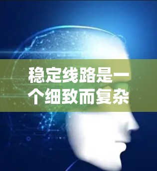稳定线路是一个细致而复杂的系统,需要从多个方面入手。以下是一些建议,帮助你逐步改善网络稳定性 稳定线路是一个细致而复杂的系统,需要从多个方面入手。以下是一些建议,帮助你逐步改善网络稳定性