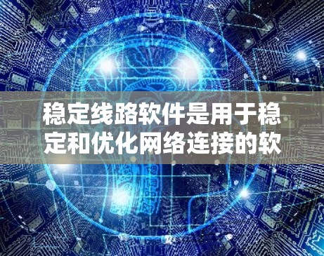 稳定线路软件是用于稳定和优化网络连接的软件，主要包括以下几个关键部分