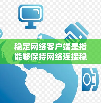 稳定网络客户端是指能够保持网络连接稳定、可靠的服务应用或设备，帮助用户在不同网络架构中获得良好的网络连接。以下是对该概念的详细分析