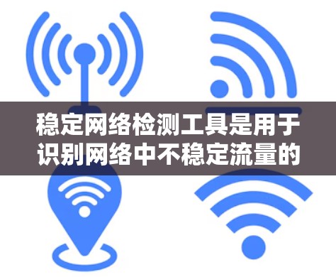稳定网络检测工具是用于识别网络中不稳定流量的工具，帮助及时发现并处理网络异常情况。以下是关于这些工具的详细总结