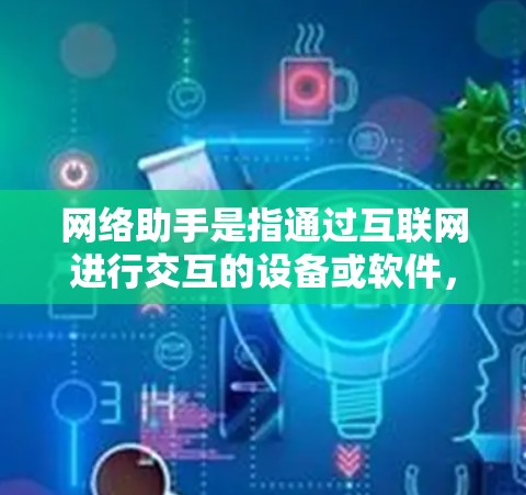 网络助手是指通过互联网进行交互的设备或软件,能够根据用户的指令进行操作和处理。以下是一些常见的稳定网络助手,并提供一些使用建议 网络助手是指通过互联网进行交互的设备或软件,能够根据用户的指令进行操作和处理。以下是一些常见的稳定网络助手,并提供一些使用建议