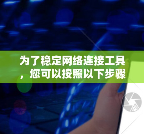 为了稳定网络连接工具,您可以按照以下步骤进行检查和解决 为了稳定网络连接工具,您可以按照以下步骤进行检查和解决