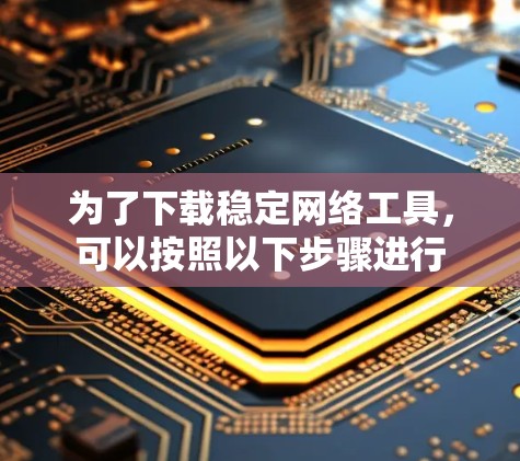 为了下载稳定网络工具,可以按照以下步骤进行 为了下载稳定网络工具,可以按照以下步骤进行