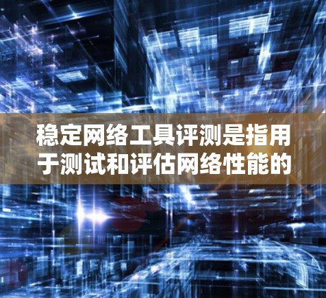 稳定网络工具评测是指用于测试和评估网络性能的工具，确保网络架构的稳定性和功能正常性。以下是几种常用的稳定网络工具及其特点