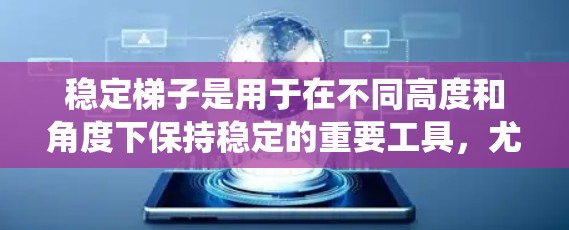 稳定梯子是用于在不同高度和角度下保持稳定的重要工具,尤其在建筑和家庭中使用。以下是对稳定梯子最新版的系统总结 稳定梯子是用于在不同高度和角度下保持稳定的重要工具,尤其在建筑和家庭中使用。以下是对稳定梯子最新版的系统总结