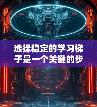 选择稳定的学习梯子是一个关键的步骤，因为它直接影响学习效果和学习者的长期使用。以下是一些考虑因素和建议