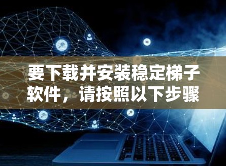 要下载并安装稳定梯子软件,请按照以下步骤操作 要下载并安装稳定梯子软件,请按照以下步骤操作
