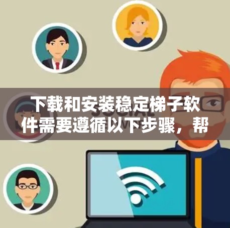 下载和安装稳定梯子软件需要遵循以下步骤，帮助您顺利完成安装和使用