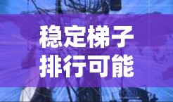 稳定梯子排行可能是指一种按稳定程度或稳定性排序的工作或资源分配规则。具体来说，稳定梯子排行通常涉及将稳定性和高稳定性的工作或资源分配给具有较高稳定性的员工或项目。以下是一些可能的含义和应用