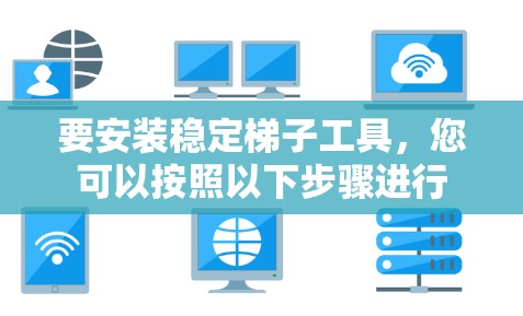 要安装稳定梯子工具,您可以按照以下步骤进行 要安装稳定梯子工具,您可以按照以下步骤进行