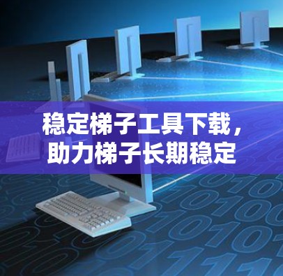 稳定梯子工具下载，助力梯子长期稳定