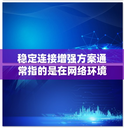 稳定连接增强方案通常指的是在网络环境中设计一种方法，以确保连接的稳定性和可靠性，特别是在面对网络波动、设备故障或环境变化时。以下是一个通用的稳定连接增强方案的步骤说明
