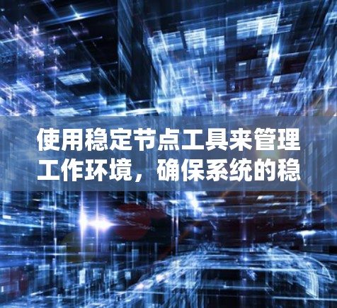 使用稳定节点工具来管理工作环境，确保系统的稳定性和安全性，以下是详细的步骤指南