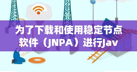 为了下载和使用稳定节点软件(JNPA)进行Java开发,您可以按照以下步骤操作 为了下载和使用稳定节点软件(JNPA)进行Java开发,您可以按照以下步骤操作