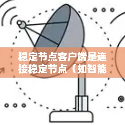 稳定节点客户端是连接稳定节点(如智能设备)到客户端的网络设备,用于实时交互和数据处理。以下是其核心内容的总结 稳定节点客户端是连接稳定节点(如智能设备)到客户端的网络设备,用于实时交互和数据处理。以下是其核心内容的总结