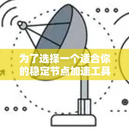 为了选择一个适合你的稳定节点加速工具,以下是一些步骤和建议 为了选择一个适合你的稳定节点加速工具,以下是一些步骤和建议