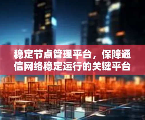 稳定节点管理平台，保障通信网络稳定运行的关键平台