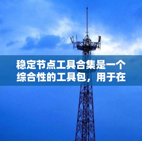 稳定节点工具合集是一个综合性的工具包,用于在特定环境中开发、测试和部署应用。以下是对该工具合集的详细介绍 稳定节点工具合集是一个综合性的工具包,用于在特定环境中开发、测试和部署应用。以下是对该工具合集的详细介绍