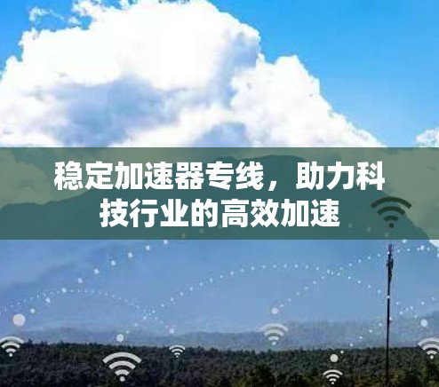 稳定加速器专线,助力科技行业的高效加速 稳定加速器专线,助力科技行业的高效加速