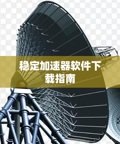 稳定加速器软件下载指南 稳定加速器软件下载指南