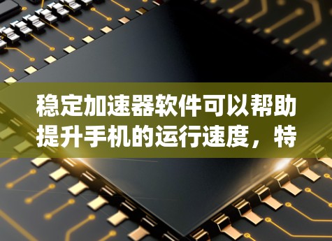 稳定加速器软件可以帮助提升手机的运行速度，特别是在处理-heavy任务时。以下是对它的详细介绍和操作步骤