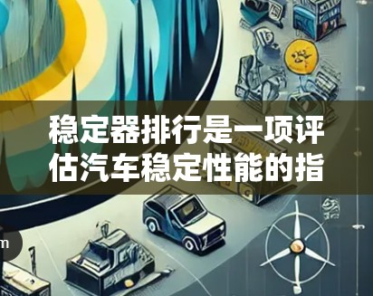 稳定器排行是一项评估汽车稳定性能的指标体系，主要依据稳定器在不同测试条件下的表现来排序。以下是关于稳定器排行的详细分析