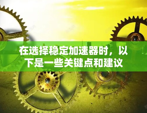 在选择稳定加速器时,以下是一些关键点和建议 在选择稳定加速器时,以下是一些关键点和建议