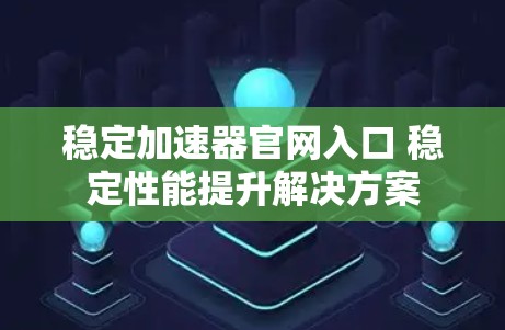 稳定加速器官网入口 稳定性能提升解决方案 稳定加速器官网入口 稳定性能提升解决方案