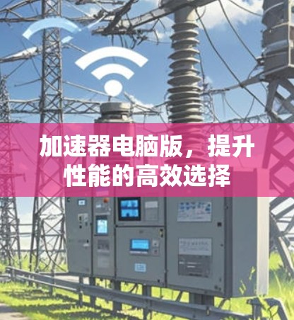 加速器电脑版，提升性能的高效选择