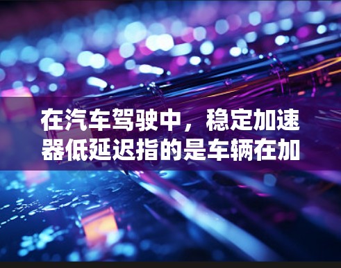 在汽车驾驶中，稳定加速器低延迟指的是车辆在加速过程中能够更平稳、更高效地加速，而非频繁地换档位而导致的延迟。这种状态通常与车辆的变速系统优化有关。以下是对此概念的详细解释