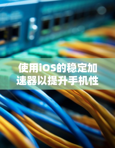使用iOS的稳定加速器以提升手机性能是一项关键步骤。以下是详细的步骤指南，帮助你高效地使用稳定加速器