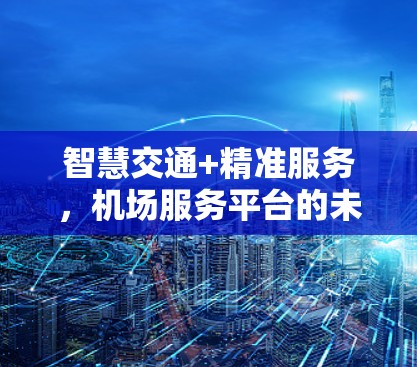 智慧交通+精准服务,机场服务平台的未来方向 智慧交通+精准服务,机场服务平台的未来方向