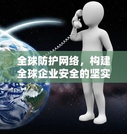 全球防护网络，构建全球企业安全的坚实基础
