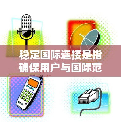 稳定国际连接是指确保用户与国际范围内的用户或设备之间的通信保持可靠、无中断和无延迟的连接。以下是对稳定国际连接的详细说明