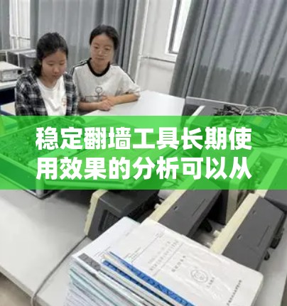 稳定翻墙工具长期使用效果的分析可以从以下几个方面进行
