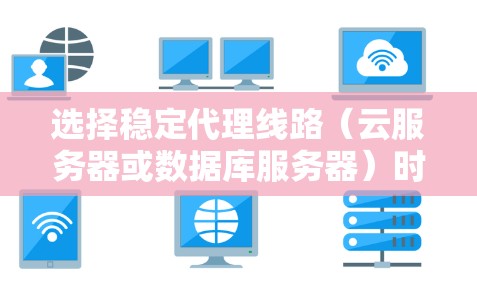 选择稳定代理线路(云服务器或数据库服务器)时,需综合考虑以下几个因素 选择稳定代理线路(云服务器或数据库服务器)时,需综合考虑以下几个因素