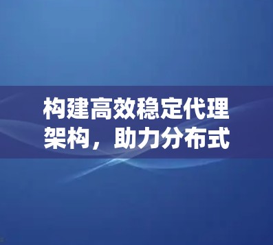 构建高效稳定代理架构，助力分布式系统的高效运行