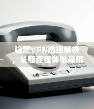 稳定VPN选择解析，长期连接体验与用户价值