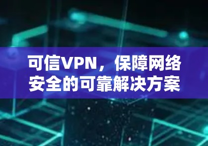可信VPN，保障网络安全的可靠解决方案
