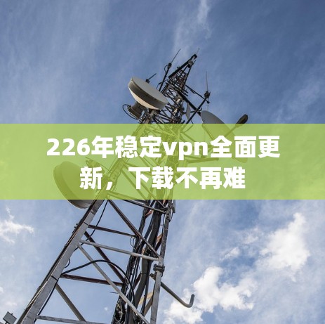 226年稳定vpn全面更新，下载不再难